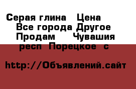 Серая глина › Цена ­ 600 - Все города Другое » Продам   . Чувашия респ.,Порецкое. с.